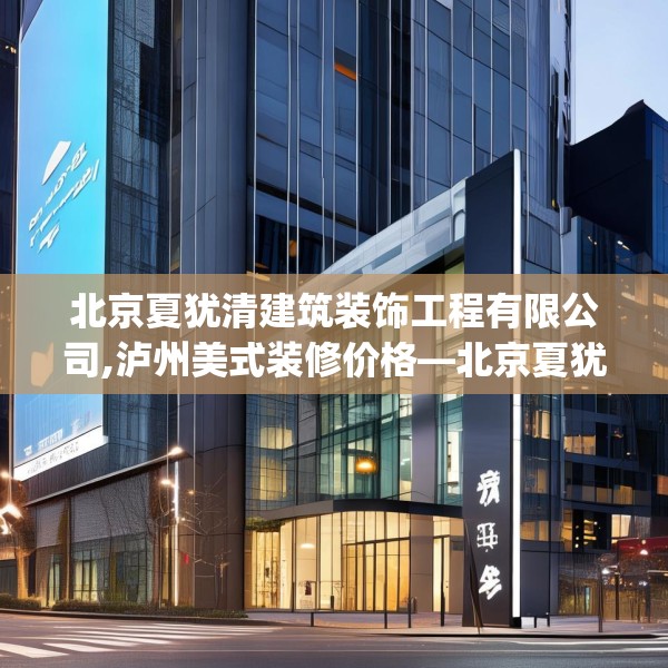 北京夏犹清建筑装饰工程有限公司,泸州美式装修价格—北京夏犹清建筑装饰工程有限公司479.a355b356c359fgy.366cvcx