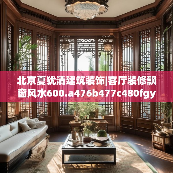 北京夏犹清建筑装饰|客厅装修飘窗风水600.a476b477c480fgy.487dsfds