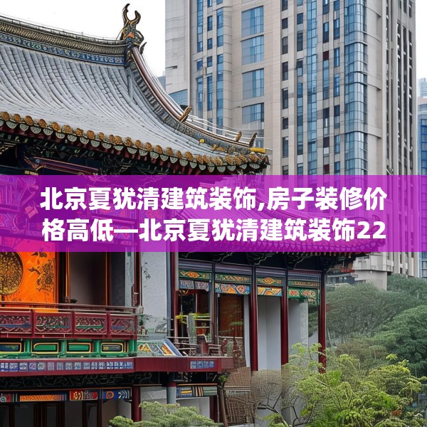 北京夏犹清建筑装饰,房子装修价格高低—北京夏犹清建筑装饰223.a99b100c103fgy.110fdsfds
