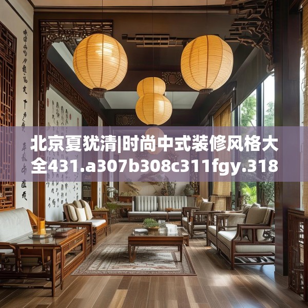 北京夏犹清|时尚中式装修风格大全431.a307b308c311fgy.318bnbn
