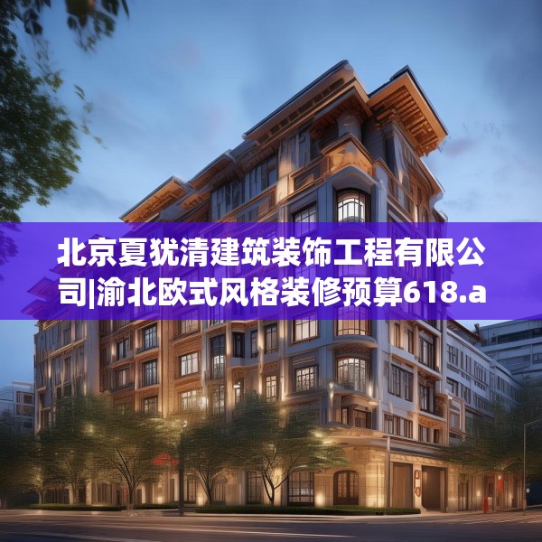 北京夏犹清建筑装饰工程有限公司|渝北欧式风格装修预算618.a494b495c498fgy.505dsfds