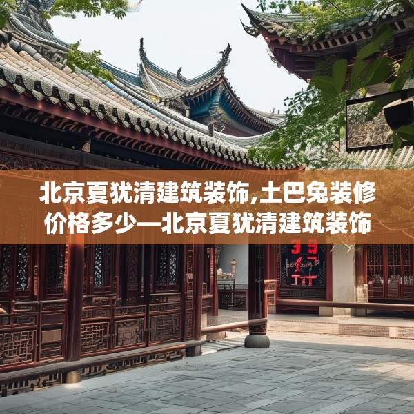 北京夏犹清建筑装饰,土巴兔装修价格多少—北京夏犹清建筑装饰315.a191b192c195fgy.202fghfd