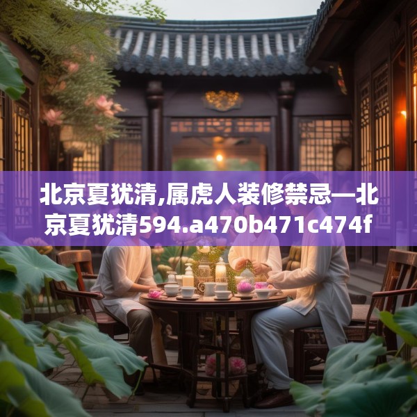 北京夏犹清,属虎人装修禁忌—北京夏犹清594.a470b471c474fgy.481nbn