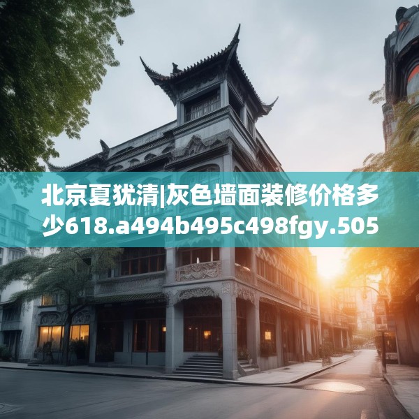 北京夏犹清|灰色墙面装修价格多少618.a494b495c498fgy.505dsfds