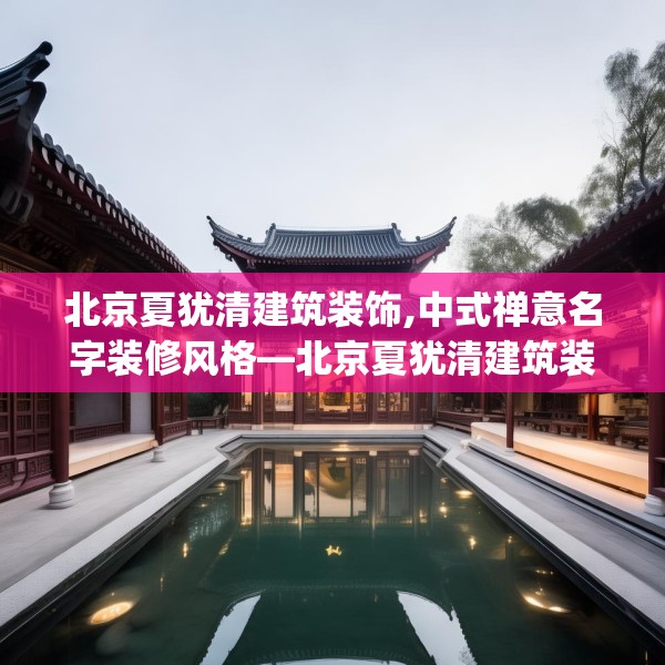 北京夏犹清建筑装饰,中式禅意名字装修风格—北京夏犹清建筑装饰290.a166b167c170fgy.17776675