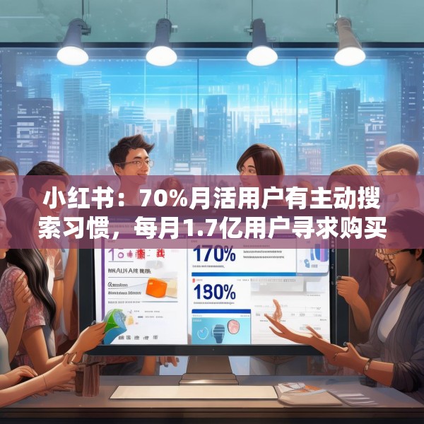 小红书：70%月活用户有主动搜索习惯，每月1.7亿用户寻求购买建议
