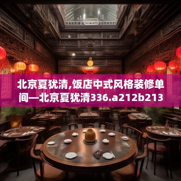 北京夏犹清,饭店中式风格装修单间—北京夏犹清336.a212b213c216fgy.223lkjl