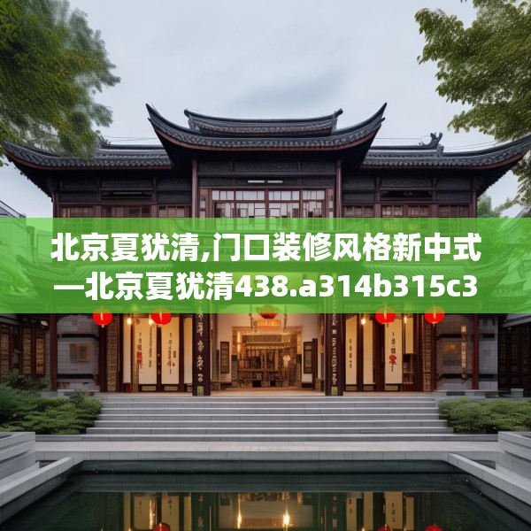 北京夏犹清,门口装修风格新中式—北京夏犹清438.a314b315c318fgy.325dsfds