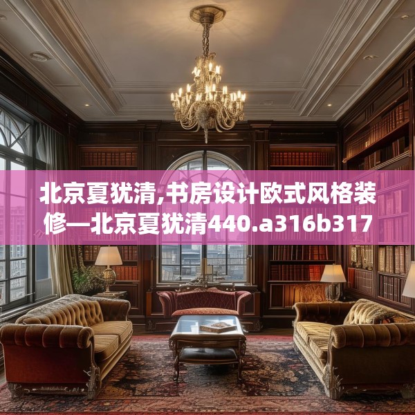 北京夏犹清,书房设计欧式风格装修—北京夏犹清440.a316b317c320fgy.327wew