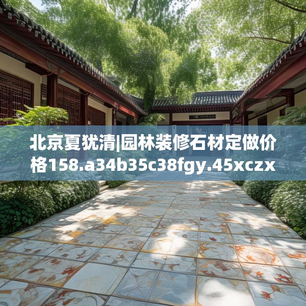 北京夏犹清|园林装修石材定做价格158.a34b35c38fgy.45xczxv