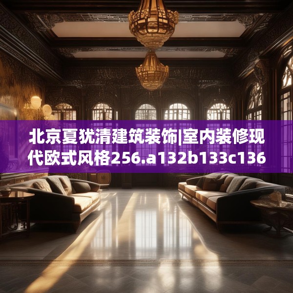 北京夏犹清建筑装饰|室内装修现代欧式风格256.a132b133c136fgy.143htyj