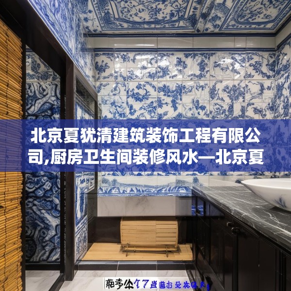 北京夏犹清建筑装饰工程有限公司,厨房卫生间装修风水—北京夏犹清建筑装饰工程有限公司557.a433b434c437fgy.444bnbn