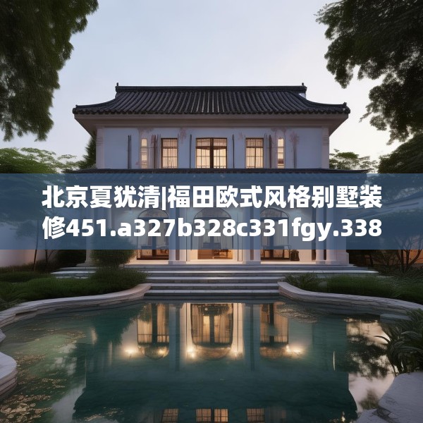 北京夏犹清|福田欧式风格别墅装修451.a327b328c331fgy.338jhhj