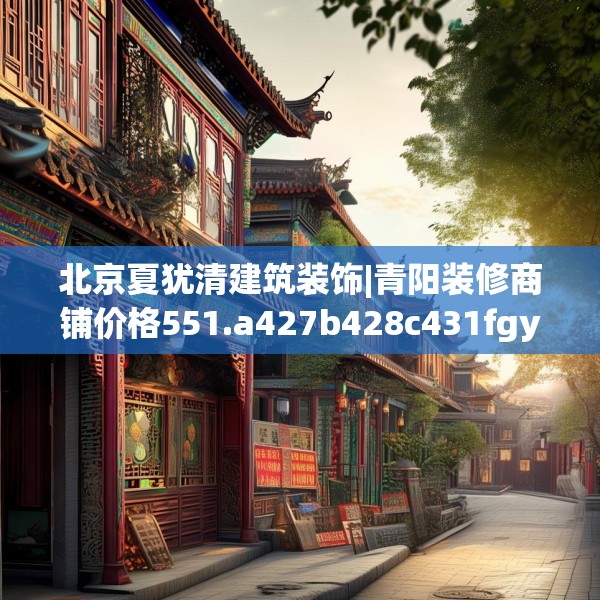 北京夏犹清建筑装饰|青阳装修商铺价格551.a427b428c431fgy.438cvcx