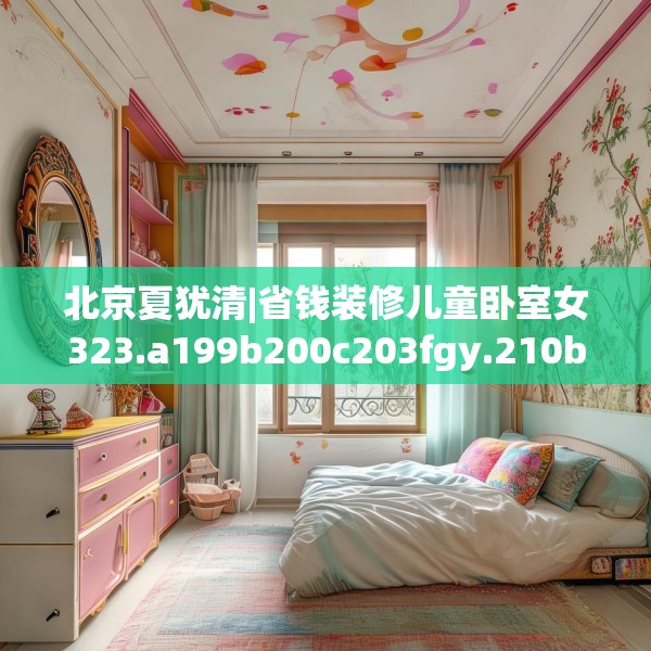 北京夏犹清|省钱装修儿童卧室女323.a199b200c203fgy.210bnbn