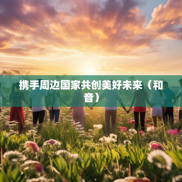 携手周边国家共创美好未来（和音）