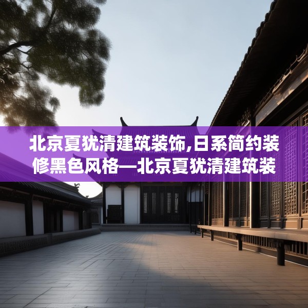 北京夏犹清建筑装饰,日系简约装修黑色风格—北京夏犹清建筑装饰585.a461b462c465fgy.472fghfd