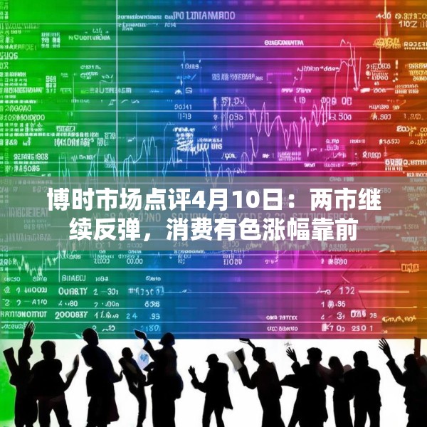 博时市场点评4月10日：两市继续反弹，消费有色涨幅靠前