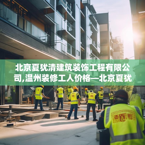 北京夏犹清建筑装饰工程有限公司,温州装修工人价格—北京夏犹清建筑装饰工程有限公司321.a197b198c201fgy.208fhsg