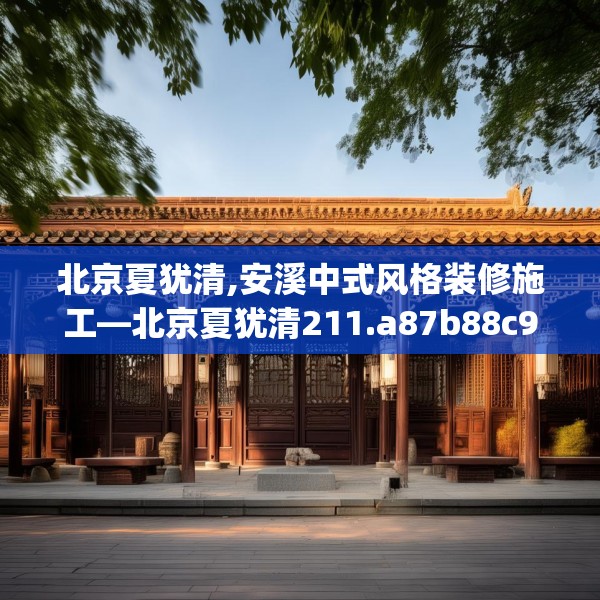 北京夏犹清,安溪中式风格装修施工—北京夏犹清211.a87b88c91fgy.98poiy