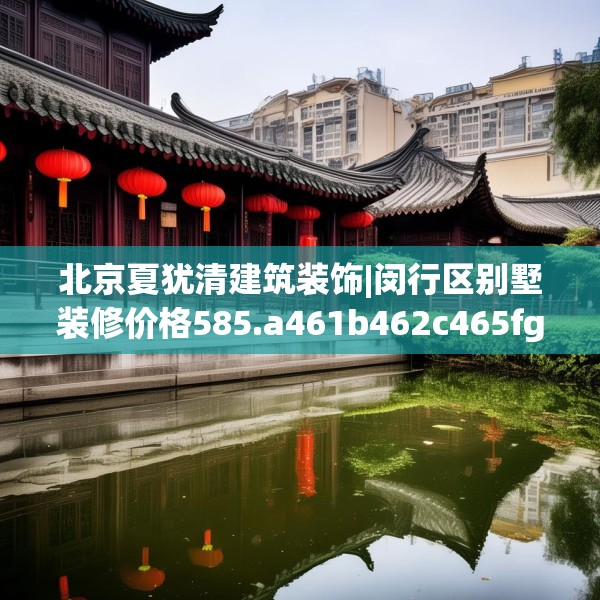 北京夏犹清建筑装饰|闵行区别墅装修价格585.a461b462c465fgy.472fghfd
