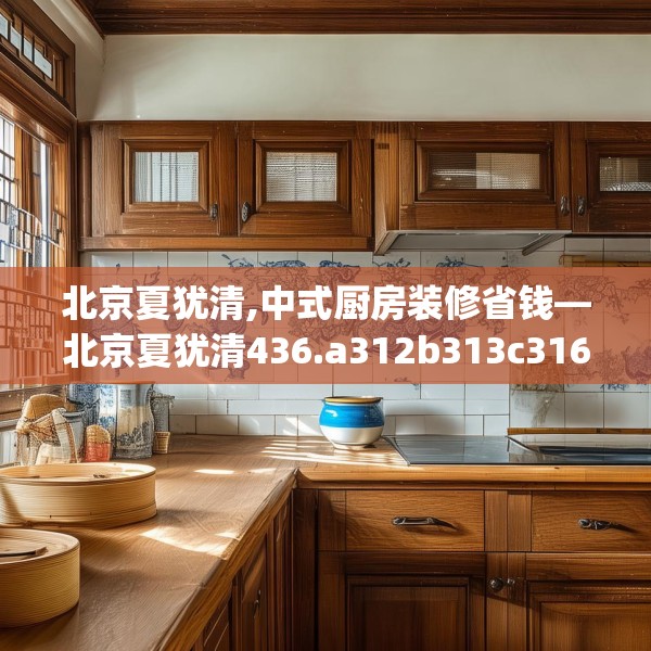 北京夏犹清,中式厨房装修省钱—北京夏犹清436.a312b313c316fgy.323htyj