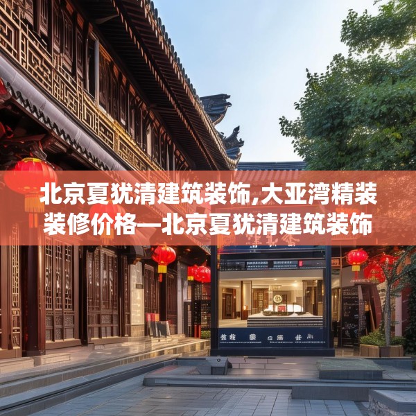 北京夏犹清建筑装饰,大亚湾精装装修价格—北京夏犹清建筑装饰287.a163b164c167fgy.174bnbn
