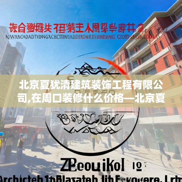 北京夏犹清建筑装饰工程有限公司,在周口装修什么价格—北京夏犹清建筑装饰工程有限公司151.a27b28c31fgy.38fdsfds