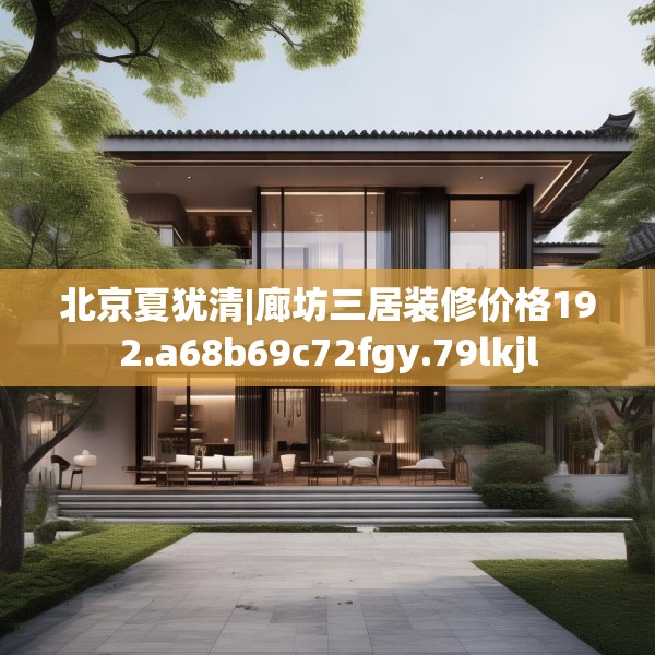 北京夏犹清|廊坊三居装修价格192.a68b69c72fgy.79lkjl