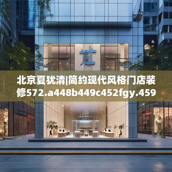 北京夏犹清|简约现代风格门店装修572.a448b449c452fgy.459xczxv