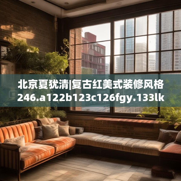 北京夏犹清|复古红美式装修风格246.a122b123c126fgy.133lkjl