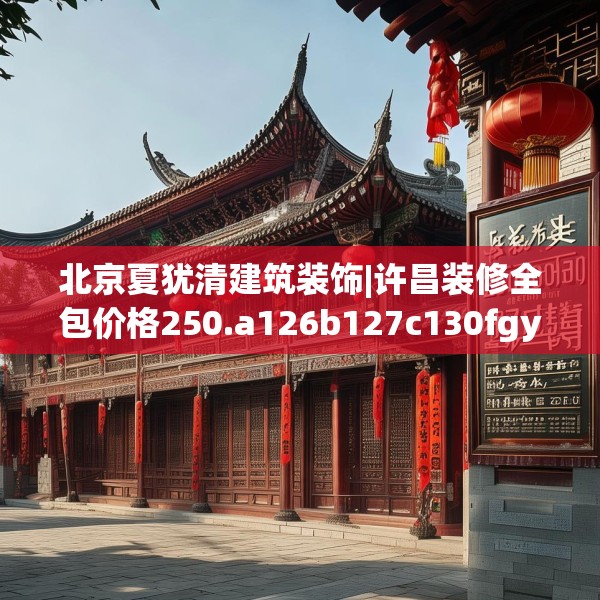 北京夏犹清建筑装饰|许昌装修全包价格250.a126b127c130fgy.137dewqe