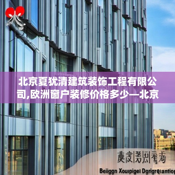 北京夏犹清建筑装饰工程有限公司,欧洲窗户装修价格多少—北京夏犹清建筑装饰工程有限公司492.a368b369c372fgy.379dsfds