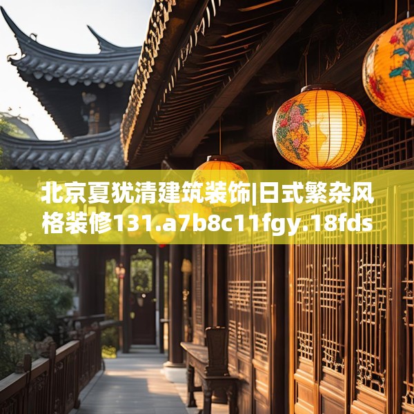 北京夏犹清建筑装饰|日式繁杂风格装修131.a7b8c11fgy.18fds