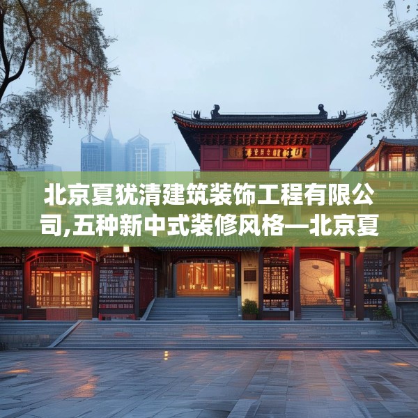 北京夏犹清建筑装饰工程有限公司,五种新中式装修风格—北京夏犹清建筑装饰工程有限公司467.a343b344c347fgy.354bnbn