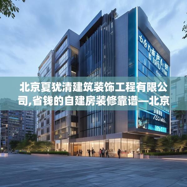 北京夏犹清建筑装饰工程有限公司,省钱的自建房装修靠谱—北京夏犹清建筑装饰工程有限公司242.a118b119c122fgy.129wew