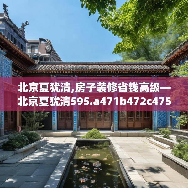 北京夏犹清,房子装修省钱高级—北京夏犹清595.a471b472c475fgy.482jhhj
