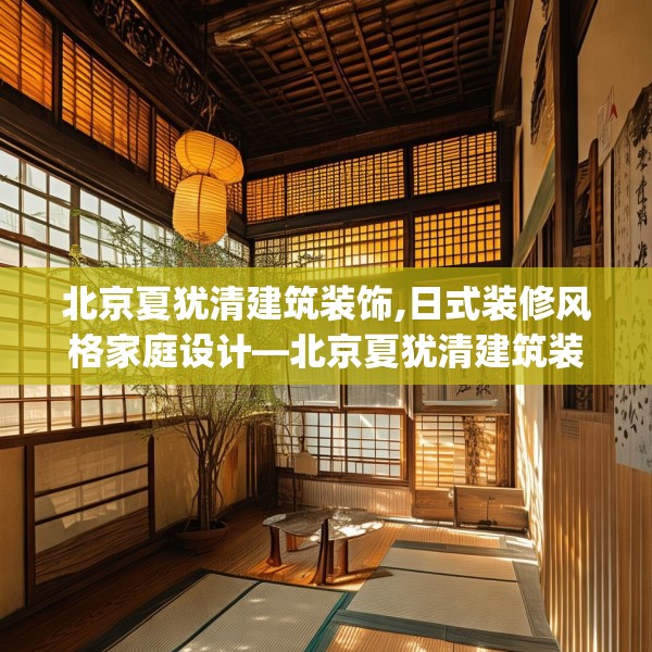 北京夏犹清建筑装饰,日式装修风格家庭设计—北京夏犹清建筑装饰500.a376b377c380fgy.387xczxv