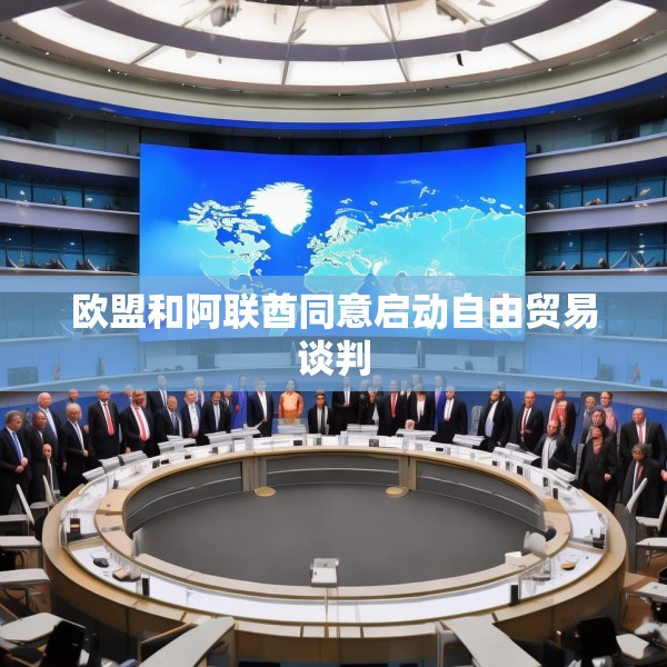 欧盟和阿联酋同意启动自由贸易谈判