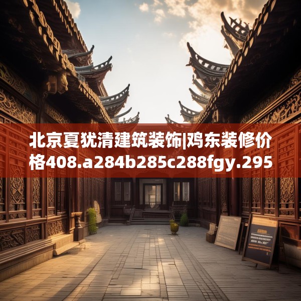北京夏犹清建筑装饰|鸡东装修价格408.a284b285c288fgy.295lkjl