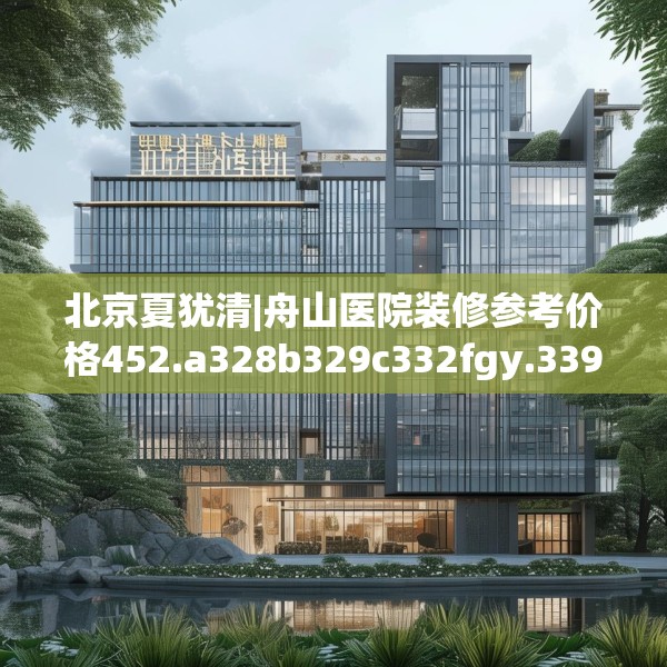 北京夏犹清|舟山医院装修参考价格452.a328b329c332fgy.33976666