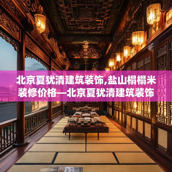 北京夏犹清建筑装饰,盐山榻榻米装修价格—北京夏犹清建筑装饰350.a226b227c230fgy.237wew