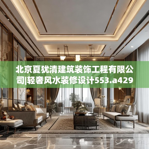 北京夏犹清建筑装饰工程有限公司|轻奢风水装修设计553.a429b430c433fgy.440poiy