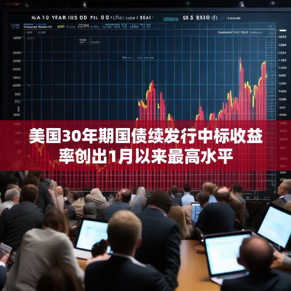 美国30年期国债续发行中标收益率创出1月以来最高水平