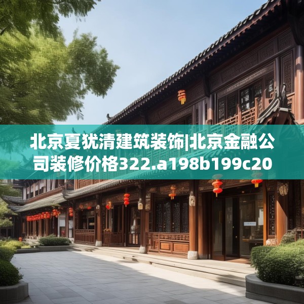北京夏犹清建筑装饰|北京金融公司装修价格322.a198b199c202fgy.209dewqe