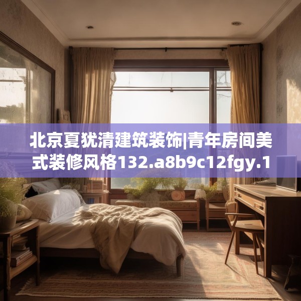 北京夏犹清建筑装饰|青年房间美式装修风格132.a8b9c12fgy.19dsfds