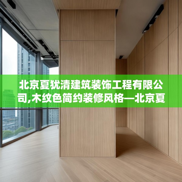 北京夏犹清建筑装饰工程有限公司,木纹色简约装修风格—北京夏犹清建筑装饰工程有限公司279.a155b156c159fgy.166fghfd