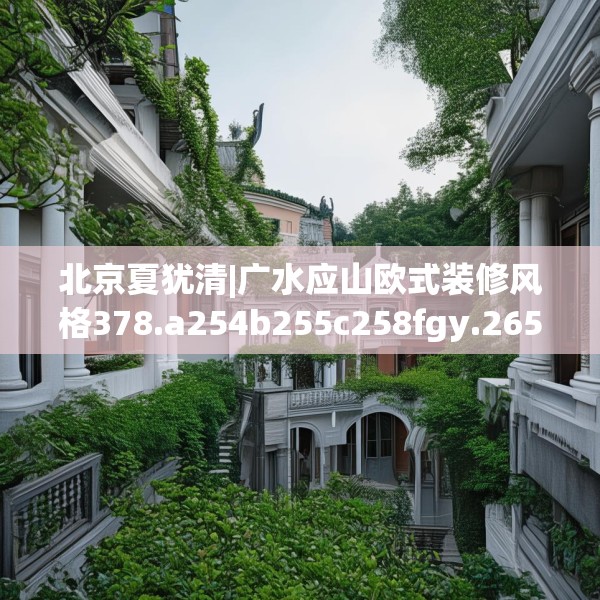 北京夏犹清|广水应山欧式装修风格378.a254b255c258fgy.265nbn