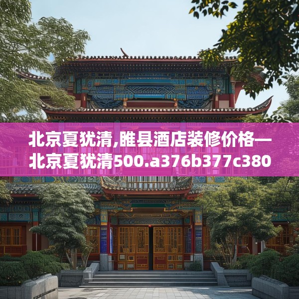 北京夏犹清,睢县酒店装修价格—北京夏犹清500.a376b377c380fgy.387xczxv