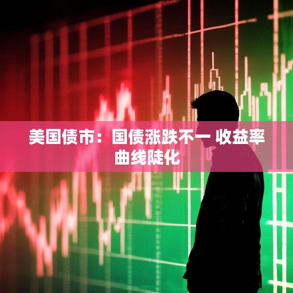 美国债市：国债涨跌不一 收益率曲线陡化